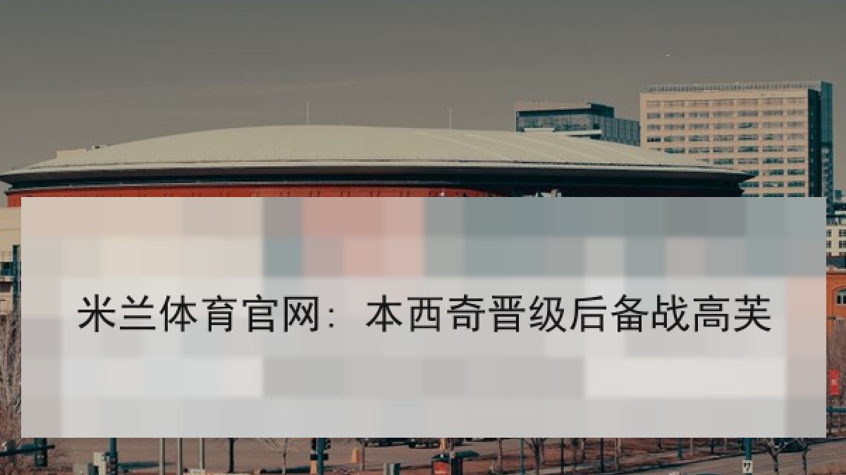 米兰体育官网: 本西奇晋级后备战高芙