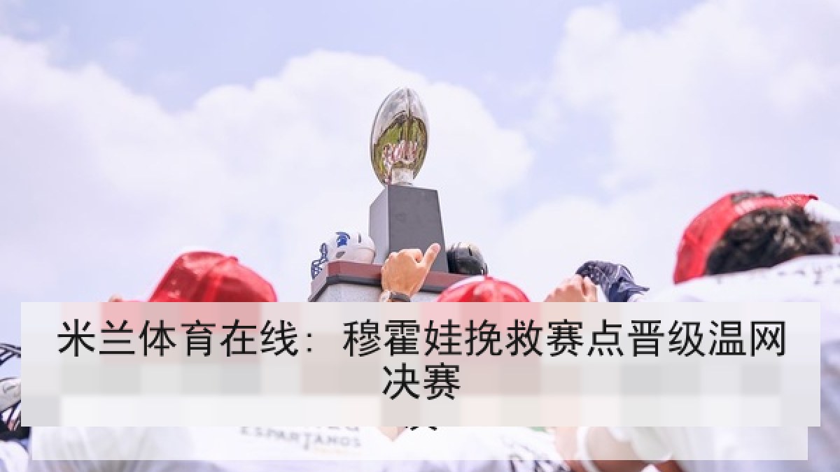 米兰体育在线: 穆霍娃挽救赛点晋级温网决赛 米兰体育在线: 穆霍娃挽救赛点晋级温网决赛