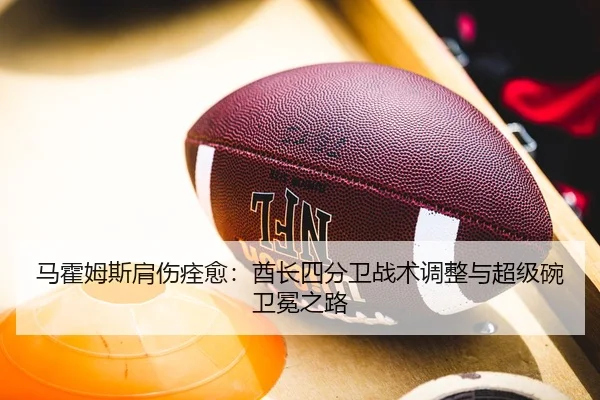 马霍姆斯肩伤痊愈：酋长四分卫战术调整与超级碗卫冕之路
