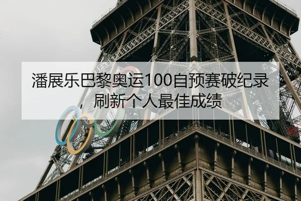 潘展乐巴黎奥运100自预赛破纪录，刷新个人最佳成绩