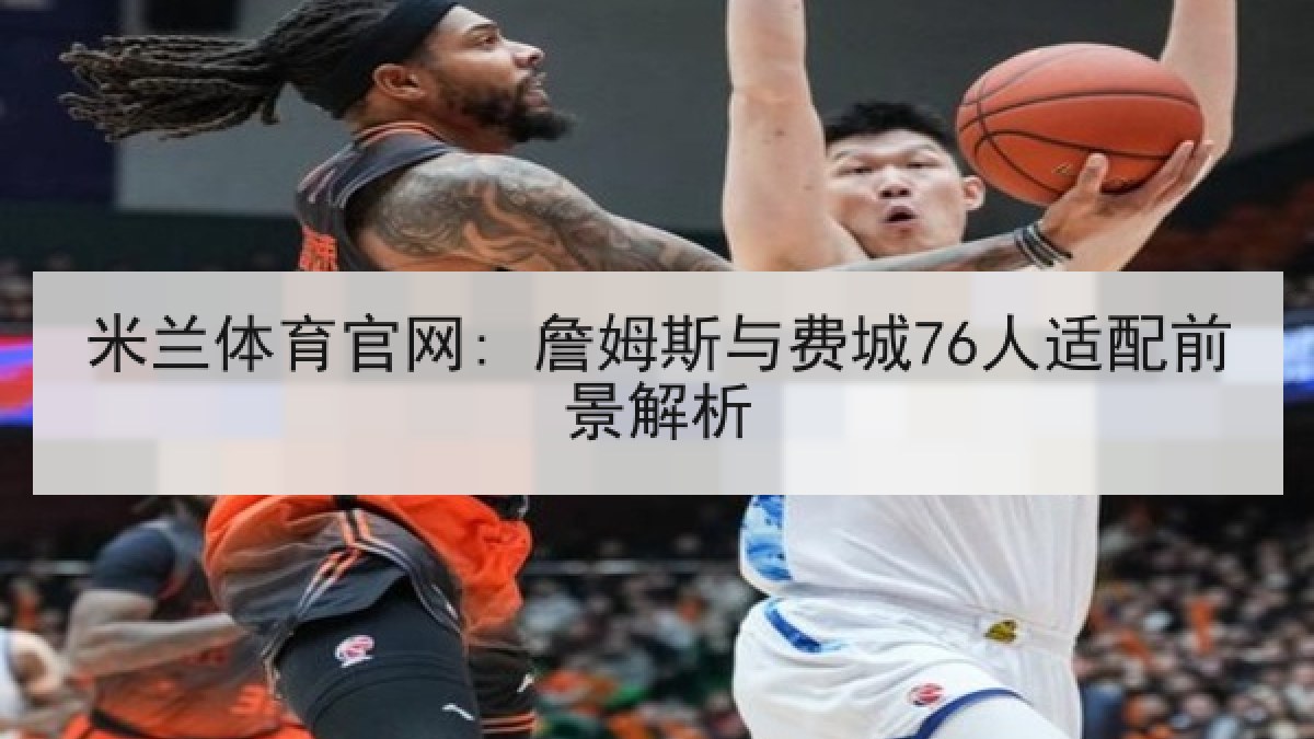 米兰体育官网: 詹姆斯与费城76人适配前景解析