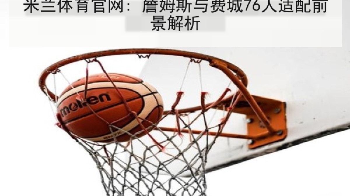 米兰体育官网: 詹姆斯与费城76人适配前景解析