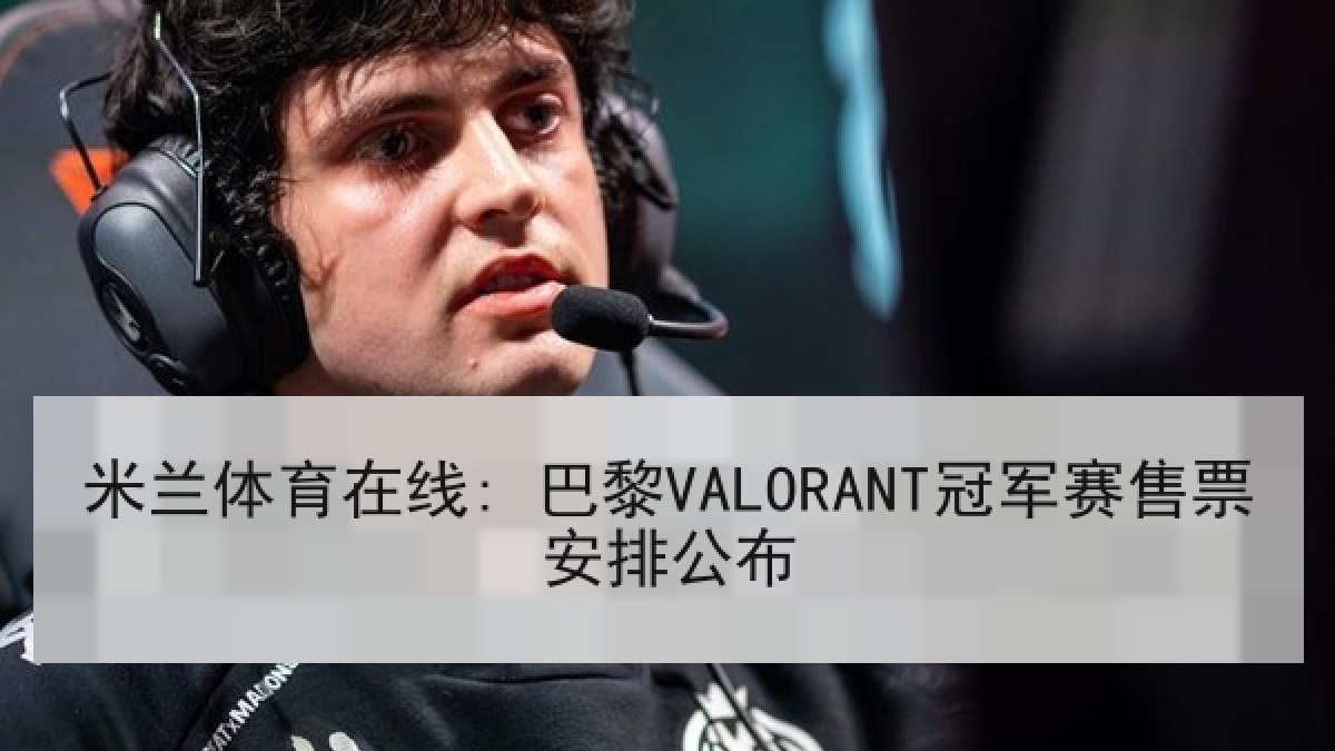 米兰体育在线: 巴黎VALORANT冠军赛售票安排公布