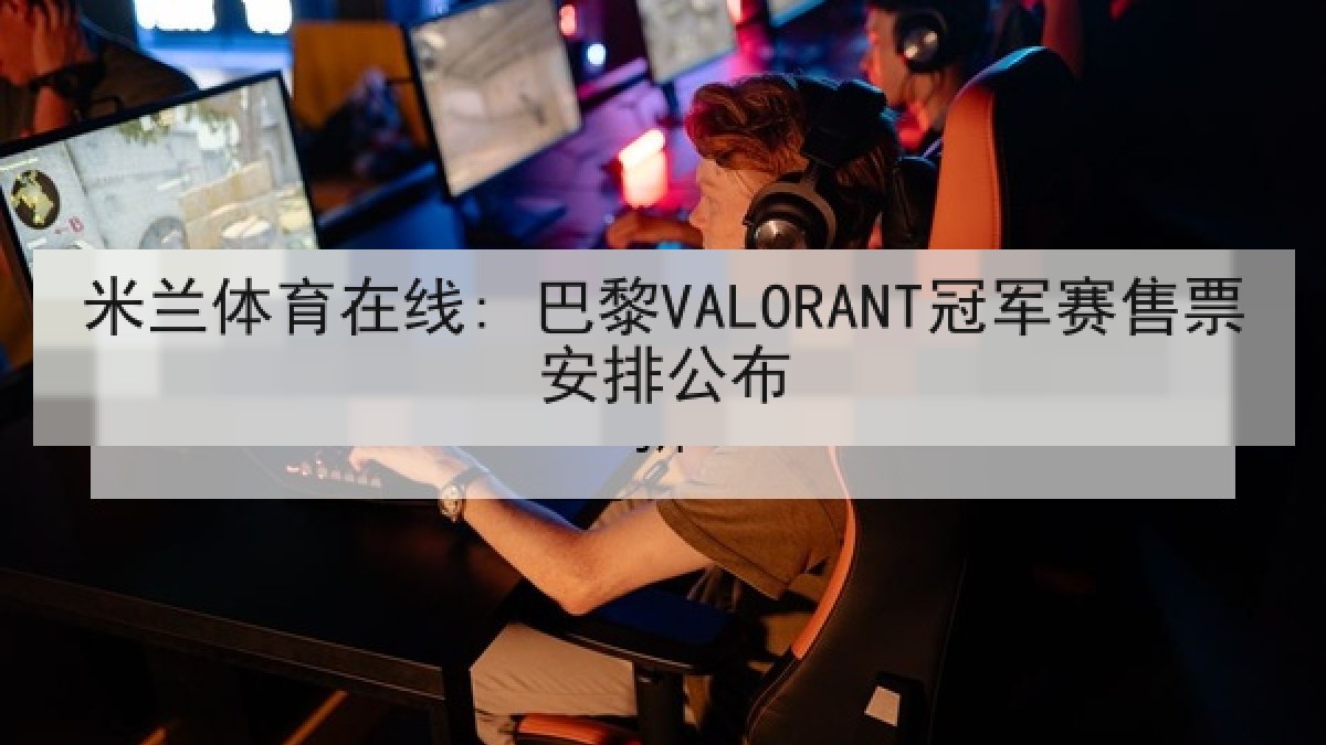 米兰体育在线: 巴黎VALORANT冠军赛售票安排公布