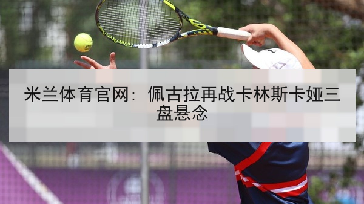 米兰体育官网: 佩古拉再战卡林斯卡娅三盘悬念