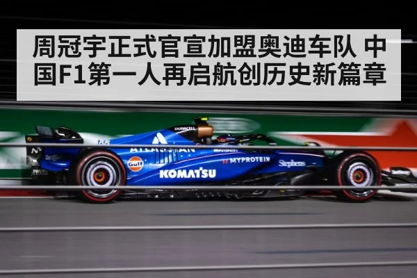 周冠宇正式官宣加盟奥迪车队 中国F1第一人再启航创历史新篇章