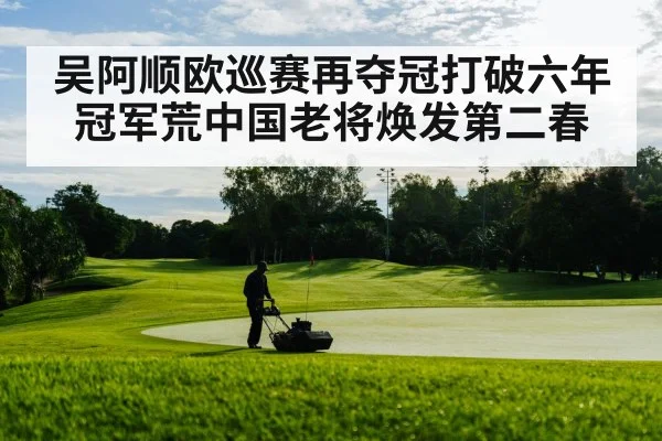 吴阿顺欧巡赛再夺冠打破六年冠军荒中国老将焕发第二春
