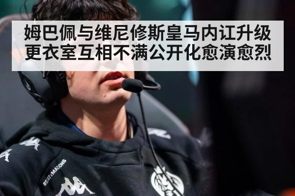 姆巴佩与维尼修斯皇马内讧升级 更衣室互相不满公开化愈演愈烈