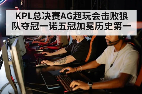 KPL总决赛AG超玩会击败狼队夺冠一诺五冠加冕历史第一