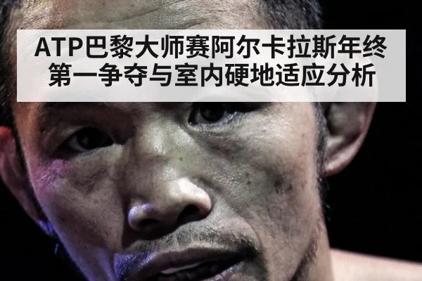 ATP巴黎大师赛阿尔卡拉斯年终第一争夺与室内硬地适应分析