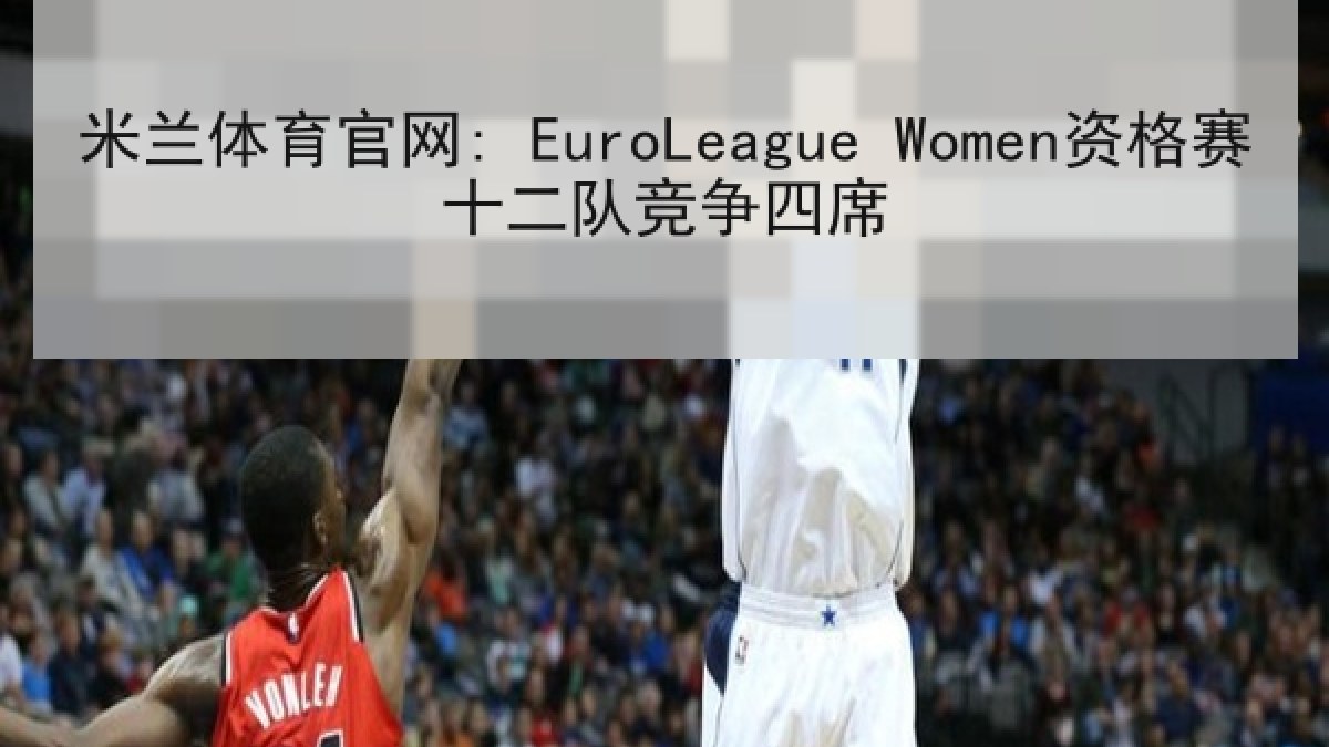 米兰体育官网: EuroLeague Women资格赛十二队竞争四席