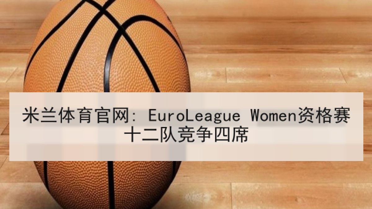 米兰体育官网: EuroLeague Women资格赛十二队竞争四席