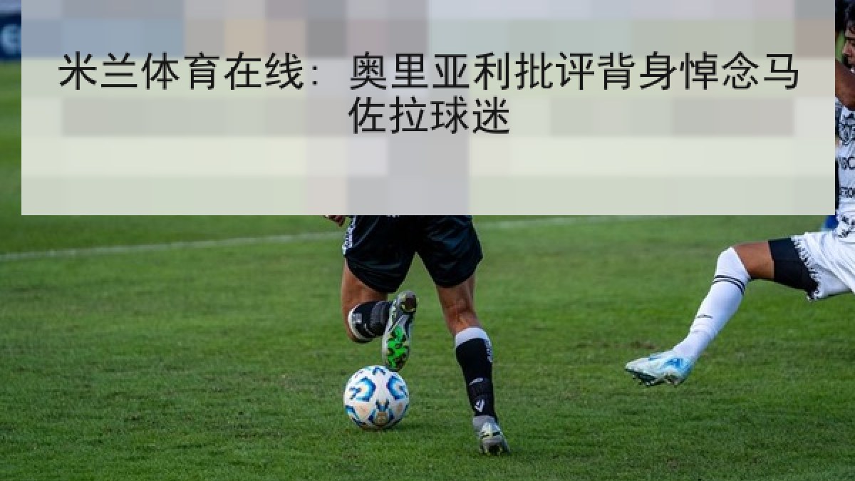 米兰体育在线: 奥里亚利批评背身悼念马佐拉球迷