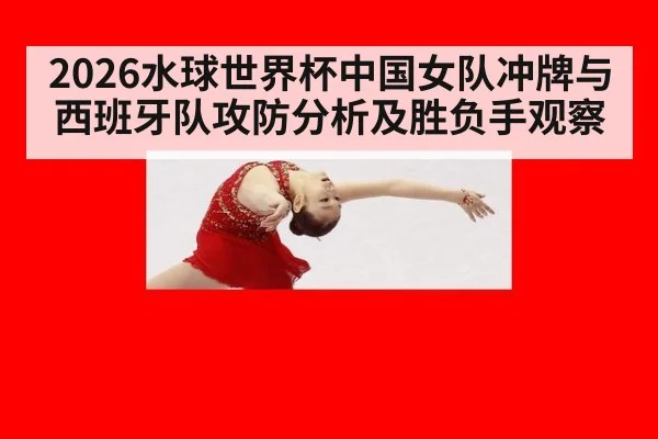 2026水球世界杯中国女队冲牌与西班牙队攻防分析及胜负手观察